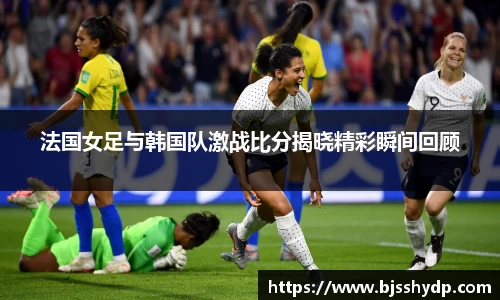 zoty中欧法国女足与韩国队激战比分揭晓精彩瞬间回顾